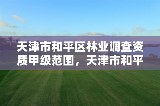 天津市和平区林业调查资质甲级范围,天津市和平区林业调查资质甲级范围是什么