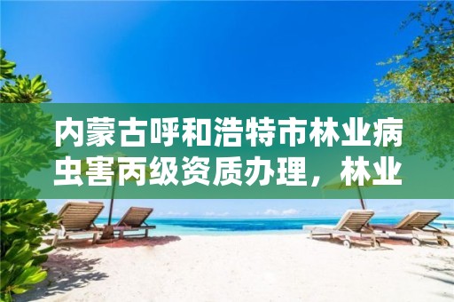 内蒙古呼和浩特市林业病虫害丙级资质办理，林业病虫害防治资质