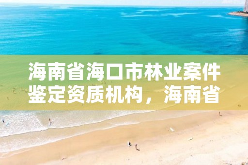 海南省海口市林业案件鉴定资质机构,海南省海口市林业案件鉴定资质机构电话