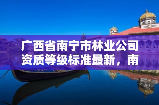 广西省南宁市林业公司资质等级标准最新，南宁林业管理员