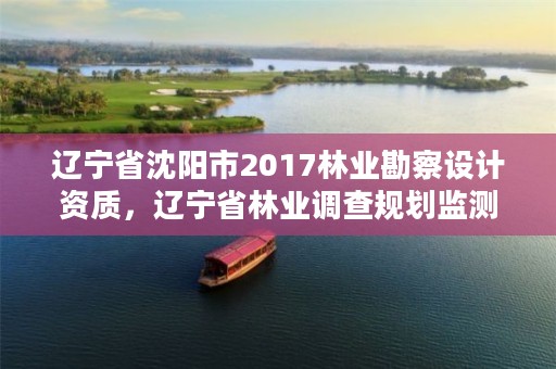 辽宁省沈阳市2017林业勘察设计资质,辽宁省林业调查规划监测院