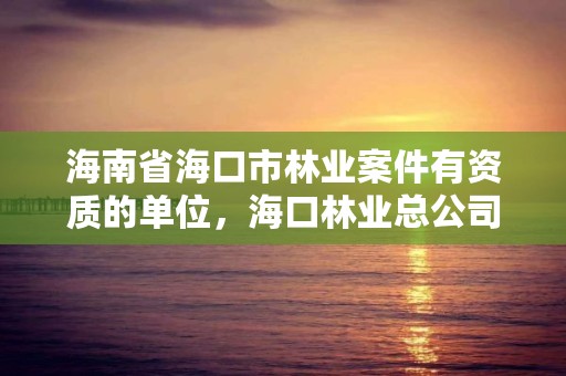 海南省海口市林业案件有资质的单位,海口林业总公司
