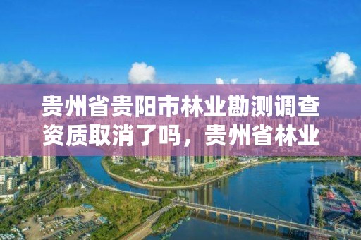 贵州省贵阳市林业勘测调查资质取消了吗,贵州省林业勘察设计院地址