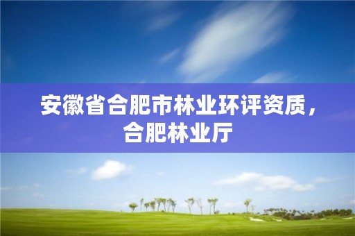 安徽省合肥市林业环评资质，合肥林业厅
