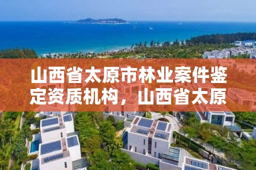 山西省太原市林业案件鉴定资质机构,山西省太原市林业案件鉴定资质机构电话