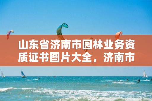 山东省济南市园林业务资质证书图片大全,济南市园林绿化工程质量与安全中心