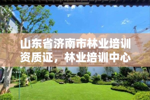 山东省济南市林业培训资质证,林业培训中心