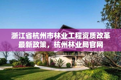 浙江省杭州市林业工程资质改革最新政策,杭州林业局官网