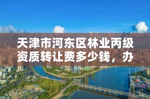 天津市河东区林业丙级资质转让费多少钱,办理林业造林丙级资质费用