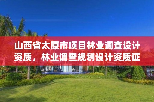 山西省太原市项目林业调查设计资质，林业调查规划设计资质证书取消了吗