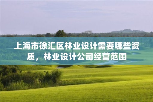 上海市徐汇区林业设计需要哪些资质，林业设计公司经营范围