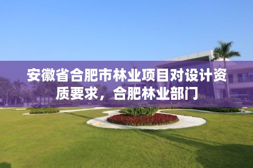 安徽省合肥市林业项目对设计资质要求,合肥林业部门
