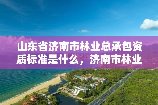 山东省济南市林业总承包资质标准是什么,济南市林业和城乡绿化局