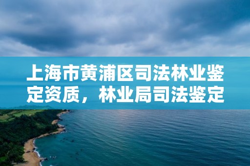 上海市黄浦区司法林业鉴定资质，林业局司法鉴定中心