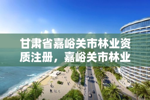 甘肃省嘉峪关市林业资质注册，嘉峪关市林业和草原局地址