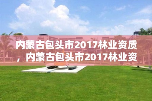 内蒙古包头市2017林业资质，内蒙古包头市2017林业资质查询
