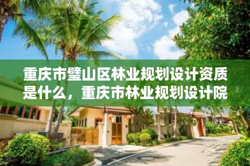 重庆市璧山区林业规划设计资质是什么,重庆市林业规划设计院怎么样