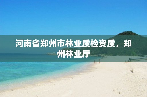 河南省郑州市林业质检资质,郑州林业厅