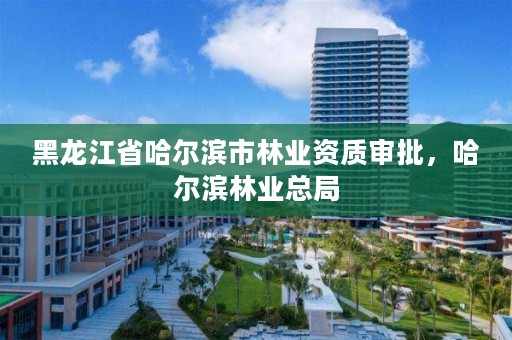 黑龙江省哈尔滨市林业资质审批,哈尔滨林业总局