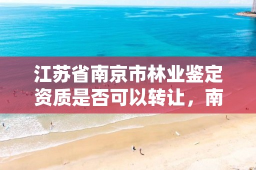 江苏省南京市林业鉴定资质是否可以转让,南京林业司法鉴定中心
