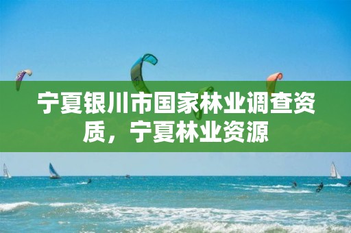 宁夏银川市国家林业调查资质,宁夏林业资源