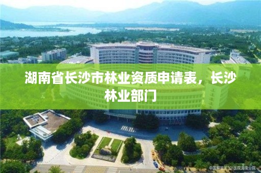 湖南省长沙市林业资质申请表,长沙林业部门