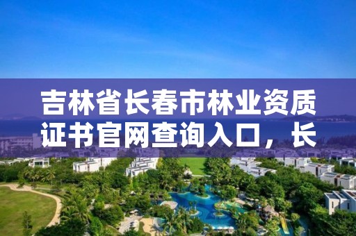 吉林省长春市林业资质证书官网查询入口,长春林业厅在哪里