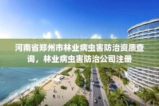 河南省郑州市林业病虫害防治资质查询，林业病虫害防治公司注册
