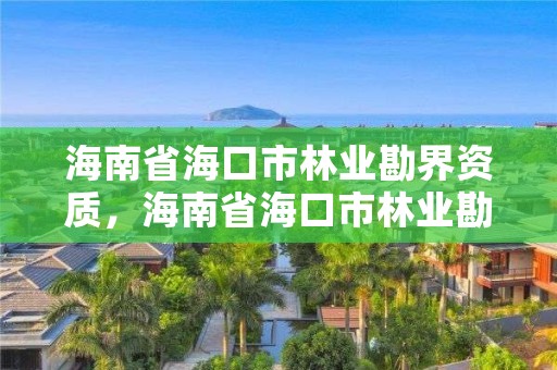 海南省海口市林业勘界资质,海南省海口市林业勘界资质查询