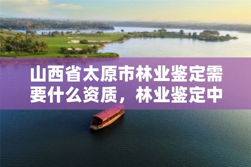 山西省太原市林业鉴定需要什么资质,林业鉴定中心