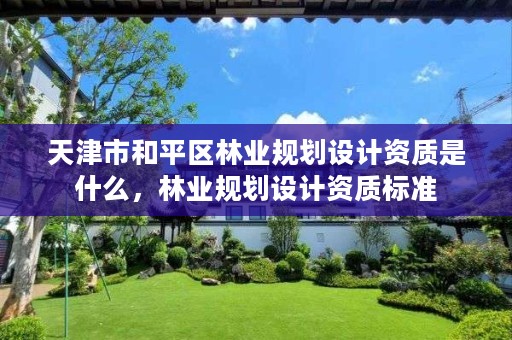 天津市和平区林业规划设计资质是什么,林业规划设计资质标准
