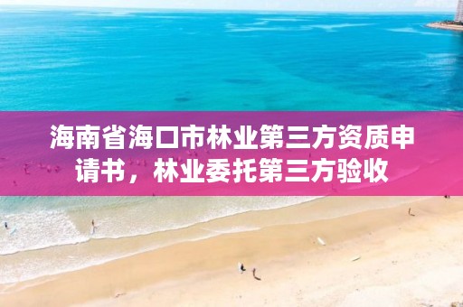 海南省海口市林业第三方资质申请书,林业委托第三方验收