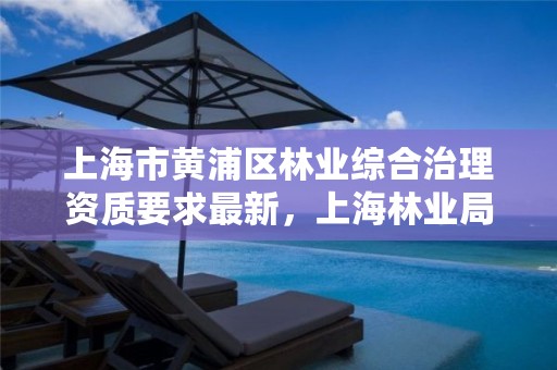 上海市黄浦区林业综合治理资质要求最新，上海林业局电话