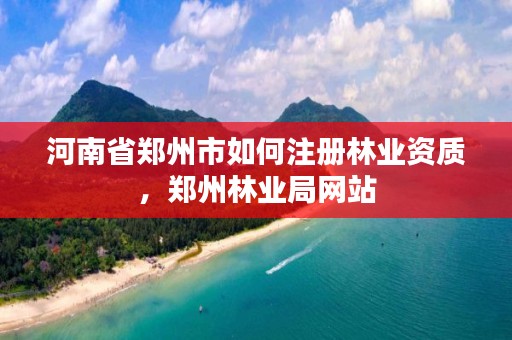 河南省郑州市如何注册林业资质，郑州林业局网站