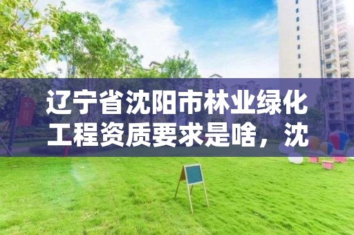 辽宁省沈阳市林业绿化工程资质要求是啥,沈阳市园林绿化公司