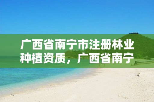 广西省南宁市注册林业种植资质，广西省南宁市注册林业种植资质公司名单