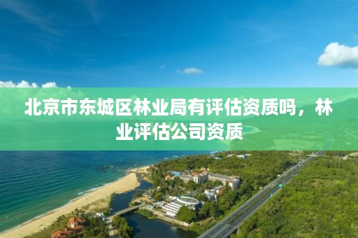 北京市东城区林业局有评估资质吗,林业评估公司资质