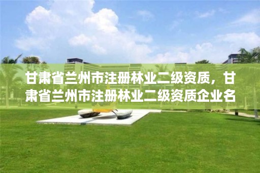 甘肃省兰州市注册林业二级资质，甘肃省兰州市注册林业二级资质企业名单