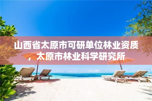 山西省太原市可研单位林业资质,太原市林业科学研究所