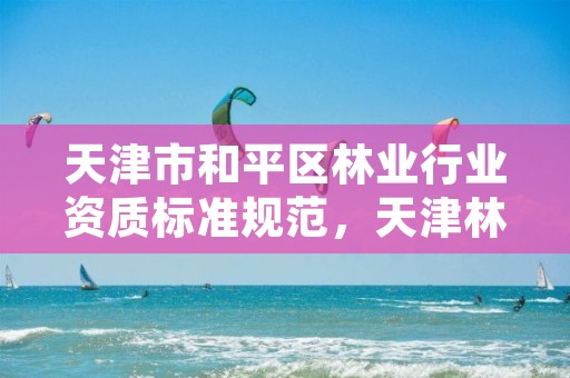 天津市和平区林业行业资质标准规范,天津林业事务中心