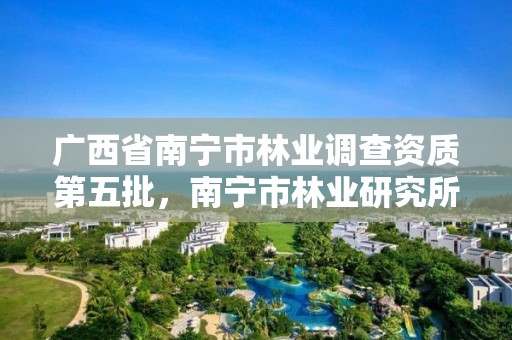 广西省南宁市林业调查资质第五批，南宁市林业研究所