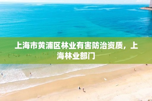 上海市黄浦区林业有害防治资质，上海林业部门