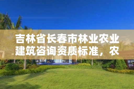 吉林省长春市林业农业建筑咨询资质标准，农林行业设计资质公司
