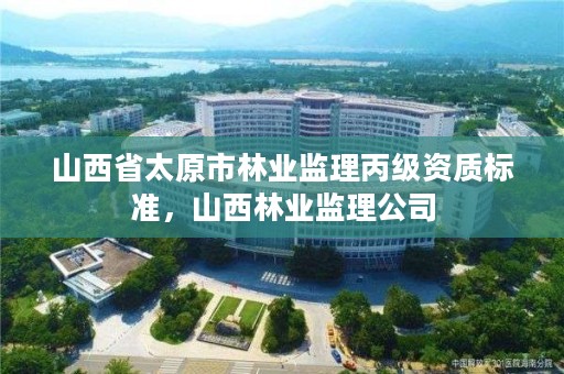 山西省太原市林业监理丙级资质标准，山西林业监理公司