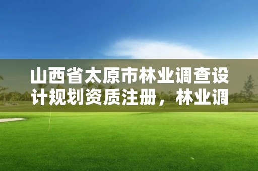 山西省太原市林业调查设计规划资质注册，林业调查规划设计资质公示