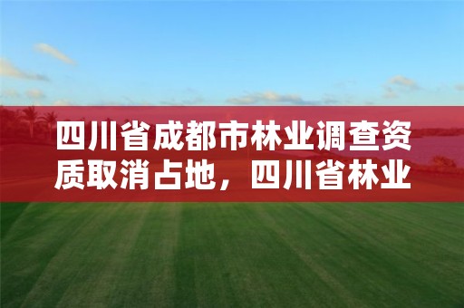 四川省成都市林业调查资质取消占地，四川省林业调查规划设计资质