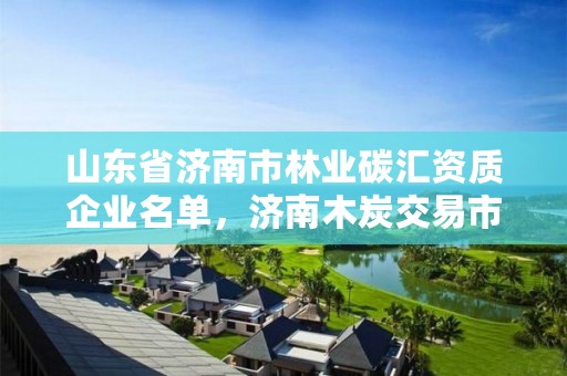 山东省济南市林业碳汇资质企业名单，济南木炭交易市场
