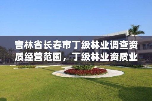 吉林省长春市丁级林业调查资质经营范围，丁级林业资质业务范围