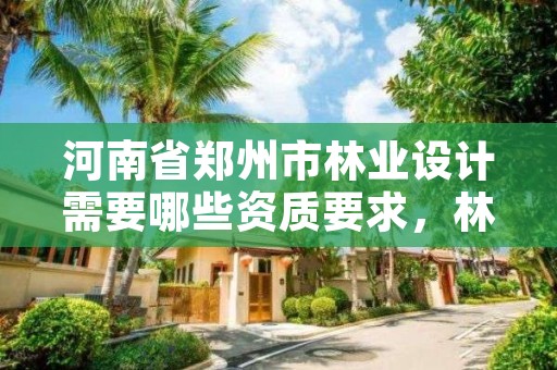 河南省郑州市林业设计需要哪些资质要求，林业设计公司资质怎么办