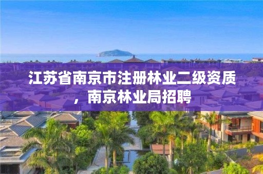 江苏省南京市注册林业二级资质，南京林业局招聘